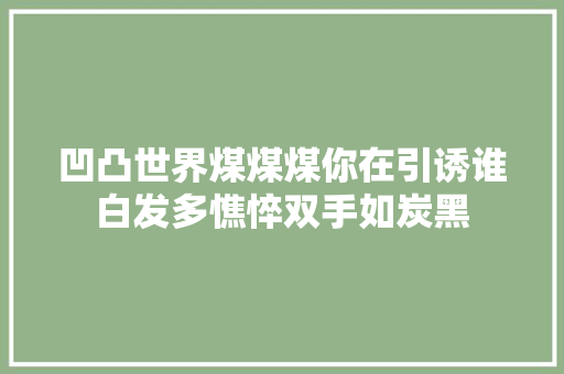 凹凸世界煤煤煤你在引诱谁白发多憔悴双手如炭黑