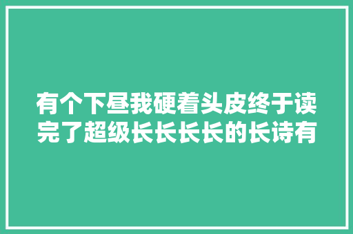 有个下昼我硬着头皮终于读完了超级长长长长的长诗有个下昼