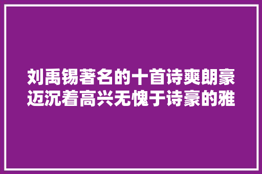 刘禹锡著名的十首诗爽朗豪迈沉着高兴无愧于诗豪的雅称