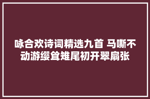 咏合欢诗词精选九首 马嘶不动游缨耸雉尾初开翠扇张