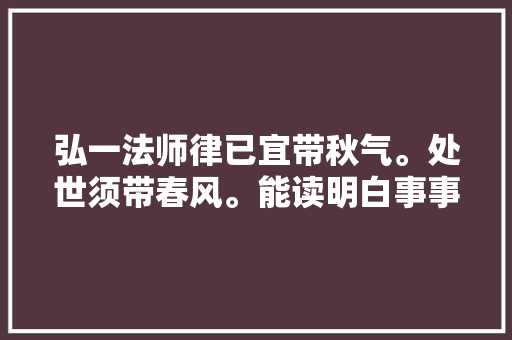弘一法师律已宜带秋气。处世须带春风。能读明白事事顺