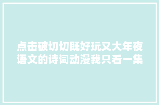 点击破切切既好玩又大年夜语文的诗词动漫我只看一集就给娃收藏了