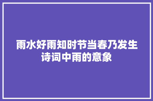 雨水好雨知时节当春乃发生诗词中雨的意象