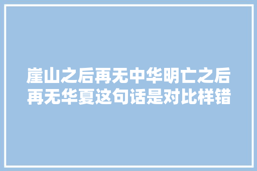 崖山之后再无中华明亡之后再无华夏这句话是对比样错