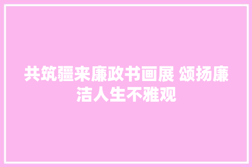 共筑疆来廉政书画展 颂扬廉洁人生不雅观