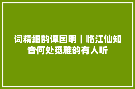 词精细韵谭国明｜临江仙知音何处觅雅韵有人听