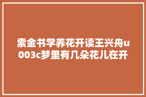 索金书学养花开读王兴舟u003c梦里有几朵花儿在开u003e琐记