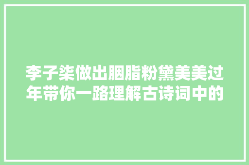 李子柒做出胭脂粉黛美美过年带你一路理解古诗词中的化妆术