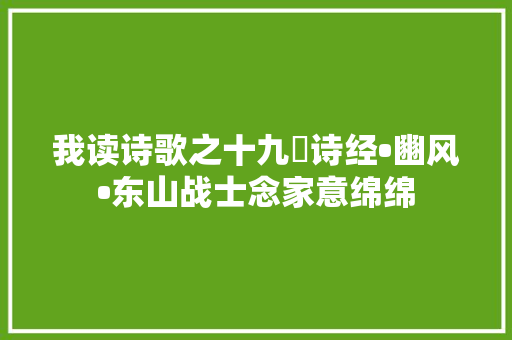 我读诗歌之十九巜诗经•豳风•东山战士念家意绵绵