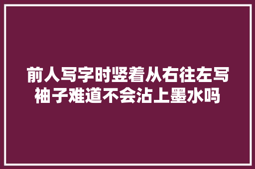 前人写字时竖着从右往左写袖子难道不会沾上墨水吗