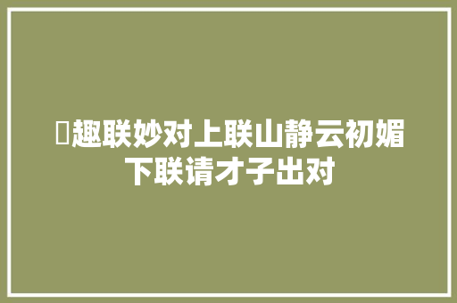 ​趣联妙对上联山静云初媚下联请才子出对