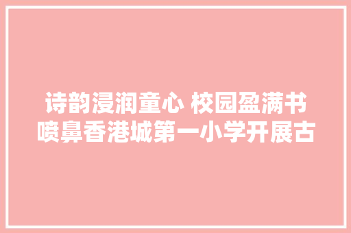 诗韵浸润童心 校园盈满书喷鼻香港城第一小学开展古诗词考级活动