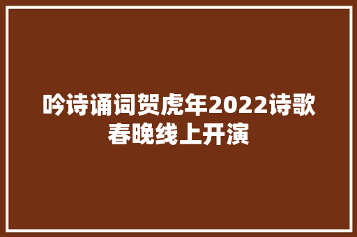 吟诗诵词贺虎年2022诗歌春晚线上开演