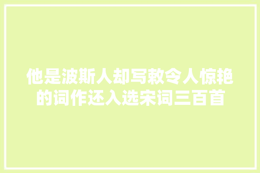 他是波斯人却写敕令人惊艳的词作还入选宋词三百首