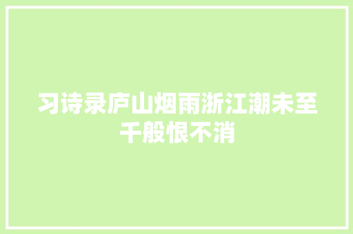 习诗录庐山烟雨浙江潮未至千般恨不消