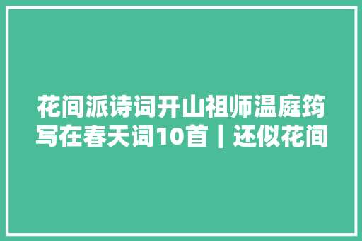 花间派诗词开山祖师温庭筠写在春天词10首｜还似花间见双双对对飞