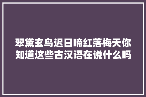 翠黛玄鸟迟日啼红落梅天你知道这些古汉语在说什么吗