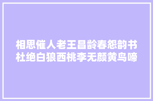 相思催人老王昌龄春怨韵书杜绝白狼西桃李无颜黄鸟啼