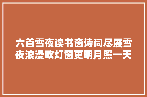 六首雪夜读书窗诗词尽展雪夜浪漫吹灯窗更明月照一天雪