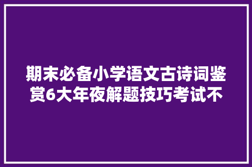 期末必备小学语文古诗词鉴赏6大年夜解题技巧考试不丢分