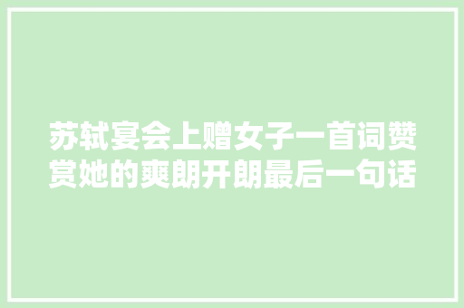 苏轼宴会上赠女子一首词赞赏她的爽朗开朗最后一句话流传千年