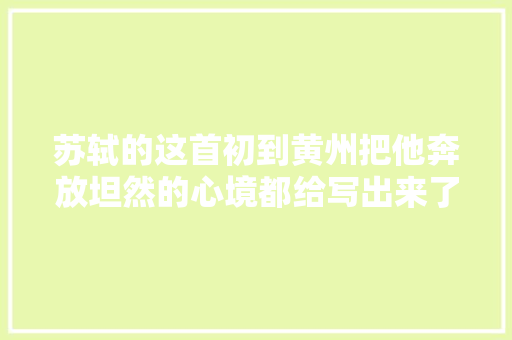 苏轼的这首初到黄州把他奔放坦然的心境都给写出来了