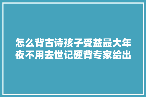 怎么背古诗孩子受益最大年夜不用去世记硬背专家给出3个方法很实用