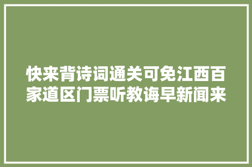 快来背诗词通关可免江西百家道区门票听教诲早新闻来啦