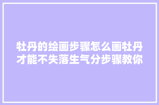 牡丹的绘画步骤怎么画牡丹才能不失落生气分步骤教你画进修