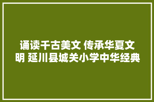 诵读千古美文 传承华夏文明 延川县城关小学中华经典诵读活动纪实