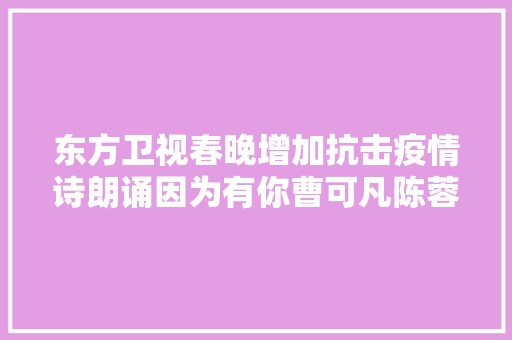 东方卫视春晚增加抗击疫情诗朗诵因为有你曹可凡陈蓉连夜录制