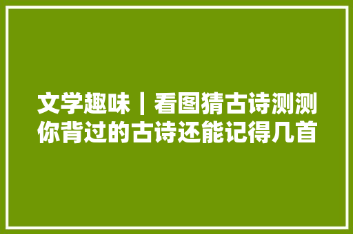 文学趣味｜看图猜古诗测测你背过的古诗还能记得几首