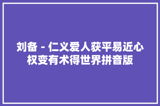 刘备－仁义爱人获平易近心权变有术得世界拼音版
