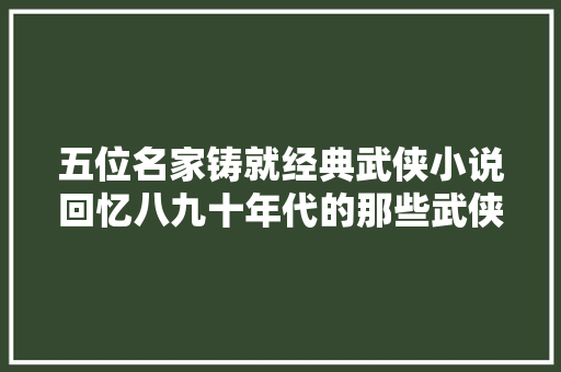 五位名家铸就经典武侠小说回忆八九十年代的那些武侠小说天花板