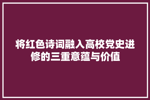 将红色诗词融入高校党史进修的三重意蕴与价值