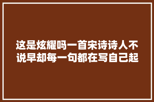 这是炫耀吗一首宋诗诗人不说早却每一句都在写自己起得早