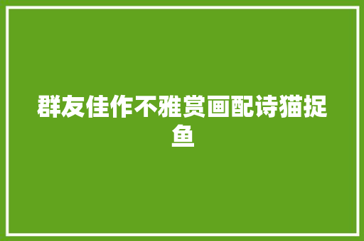 群友佳作不雅赏画配诗猫捉鱼