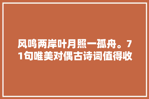 风鸣两岸叶月照一孤舟。71句唯美对偶古诗词值得收藏和进修 风鸣两岸叶月照一孤舟。71句唯美对偶古诗词值得收藏和进修