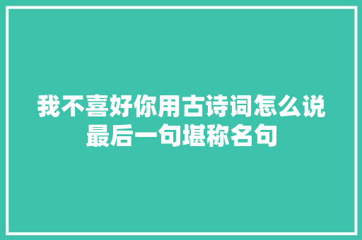 我不喜好你用古诗词怎么说最后一句堪称名句