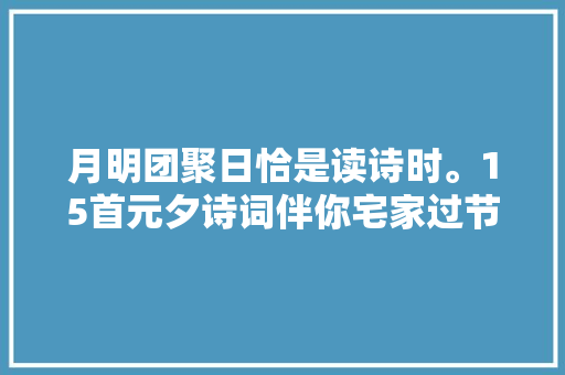 月明团聚日恰是读诗时。15首元夕诗词伴你宅家过节
