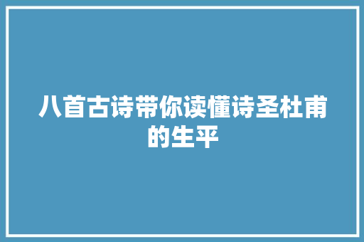 八首古诗带你读懂诗圣杜甫的生平