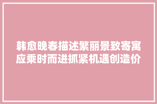 韩愈晚春描述繁丽景致寄寓应乘时而进抓紧机遇创造价值