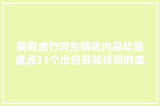 胸有成竹河东狮吼内幕毕露盘点31个出自苏轼诗词的成语