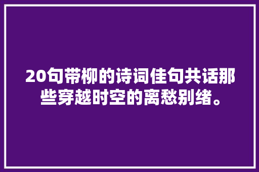 20句带柳的诗词佳句共话那些穿越时空的离愁别绪。