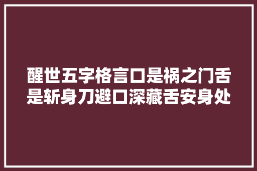 醒世五字格言口是祸之门舌是斩身刀避口深藏舌安身处处牢