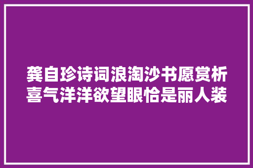 龚自珍诗词浪淘沙书愿赏析喜气洋洋欲望眼恰是丽人装扮时
