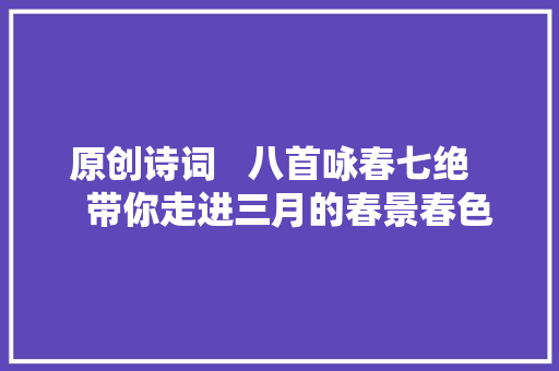 原创诗词   八首咏春七绝    带你走进三月的春景春色
