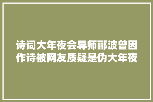 诗词大年夜会导师郦波曾因作诗被网友质疑是伪大年夜师照样名副其实