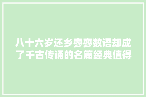 八十六岁还乡寥寥数语却成了千古传诵的名篇经典值得品鉴
