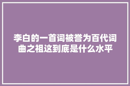 李白的一首词被誉为百代词曲之祖这到底是什么水平